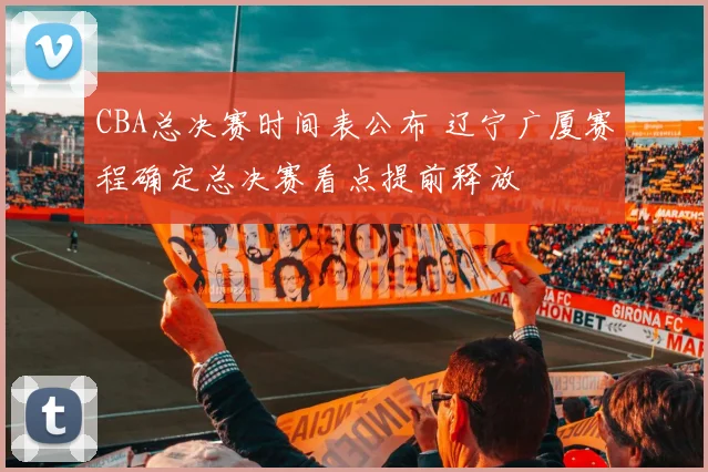 CBA总决赛时间表公布 辽宁广厦赛程确定总决赛看点提前释放