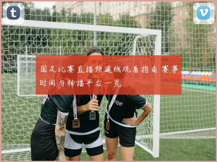 国足比赛直播频道线观看指南 赛事时间与转播平台一览