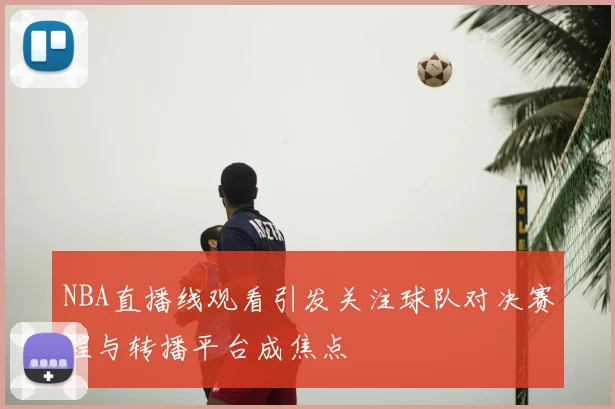 NBA直播线观看引发关注球队对决赛程与转播平台成焦点
