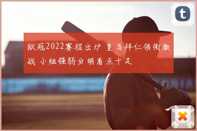 欧冠2022赛程出炉 皇马拜仁领衔激战 小组强弱分明看点十足