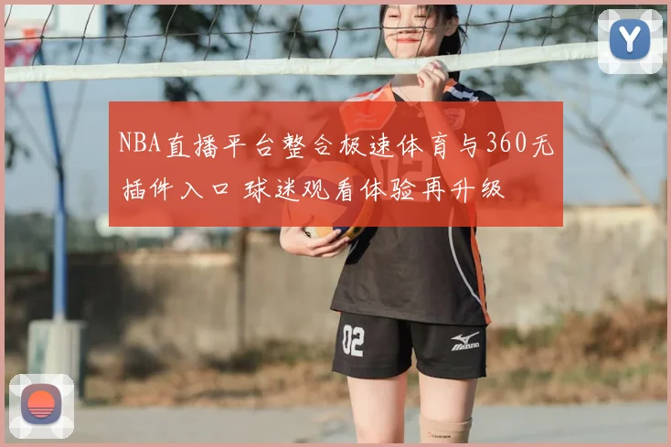 NBA直播平台整合极速体育与360无插件入口 球迷观看体验再升级