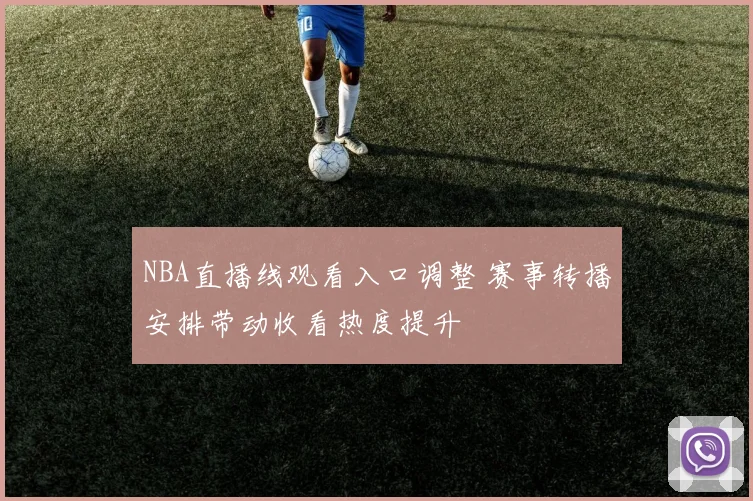 NBA直播线观看入口调整 赛事转播安排带动收看热度提升