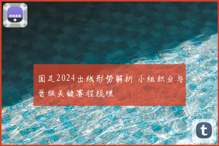 国足2024出线形势解析 小组积分与晋级关键赛程梳理