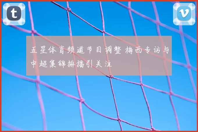 五星体育频道节目调整 梅西专访与中超集锦排播引关注