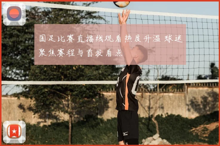国足比赛直播线观看热度升温 球迷聚焦赛程与首发看点