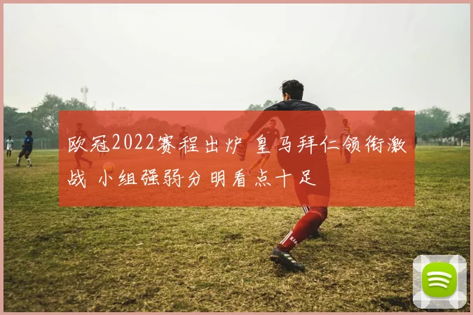 欧冠2022赛程出炉 皇马拜仁领衔激战 小组强弱分明看点十足