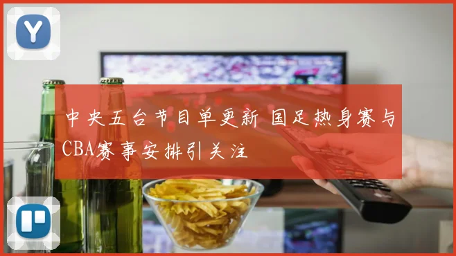中央五台节目单更新 国足热身赛与CBA赛事安排引关注