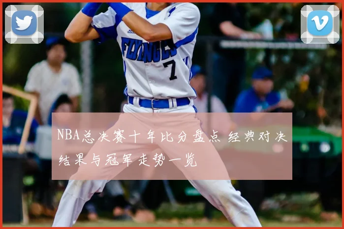 NBA总决赛十年比分盘点 经典对决结果与冠军走势一览