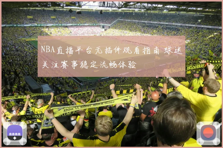NBA直播平台无插件观看指南 球迷关注赛事稳定流畅体验