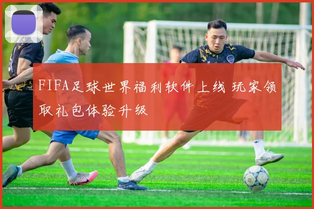 FIFA足球世界福利软件上线 玩家领取礼包体验升级