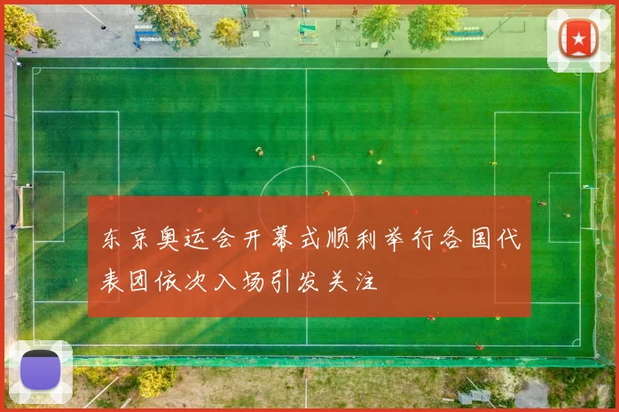 东京奥运会开幕式顺利举行各国代表团依次入场引发关注