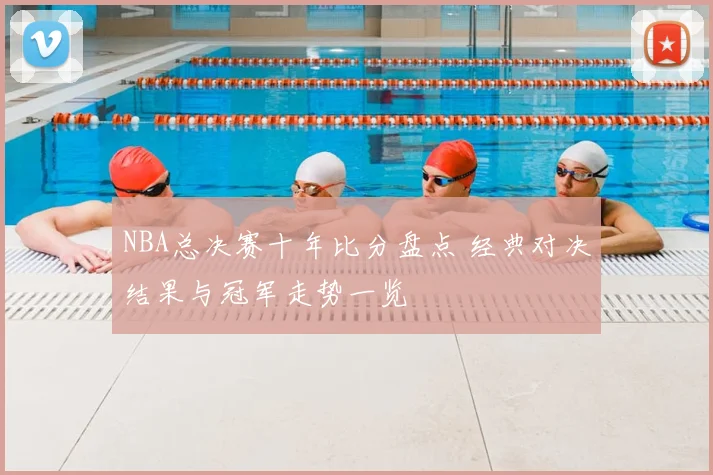 NBA总决赛十年比分盘点 经典对决结果与冠军走势一览