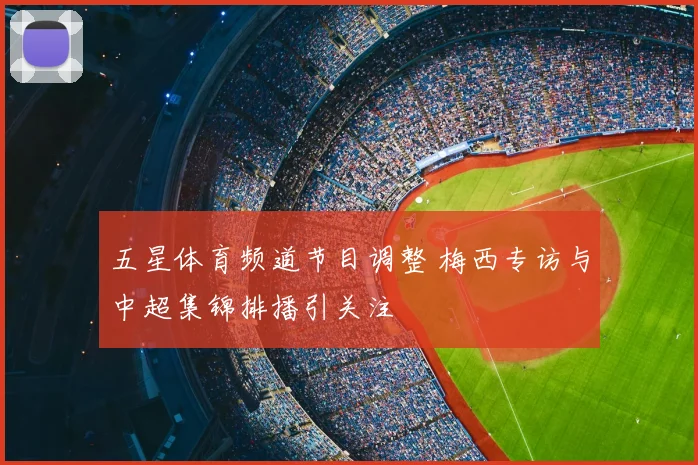 五星体育频道节目调整 梅西专访与中超集锦排播引关注