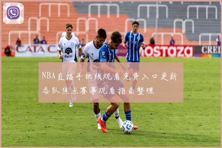 NBA直播手机线观看免费入口更新 各队焦点赛事观看指南整理