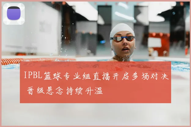 IPBL篮球专业组直播开启多场对决 晋级悬念持续升温