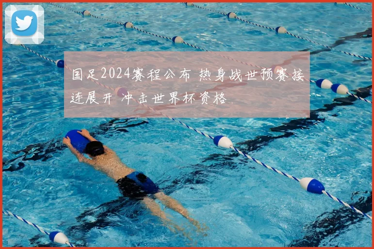 国足2024赛程公布 热身战世预赛接连展开 冲击世界杯资格