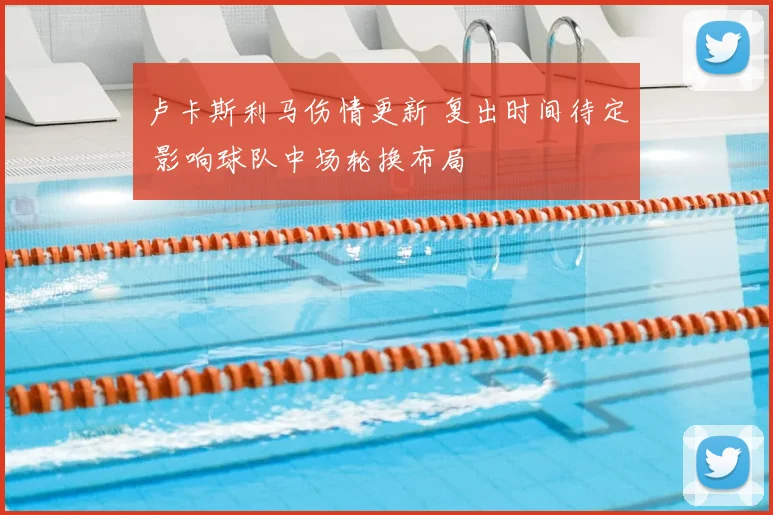 卢卡斯利马伤情更新 复出时间待定 影响球队中场轮换布局