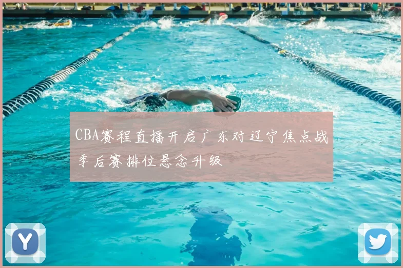 CBA赛程直播开启广东对辽宁焦点战季后赛排位悬念升级