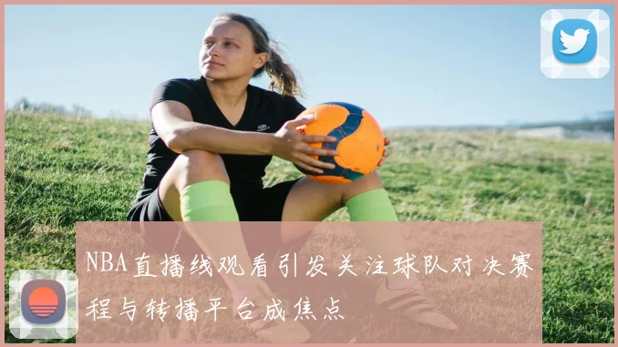 NBA直播线观看引发关注球队对决赛程与转播平台成焦点