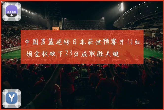 中国男篮逆转日本获世预赛开门红 胡金秋砍下23分成取胜关键