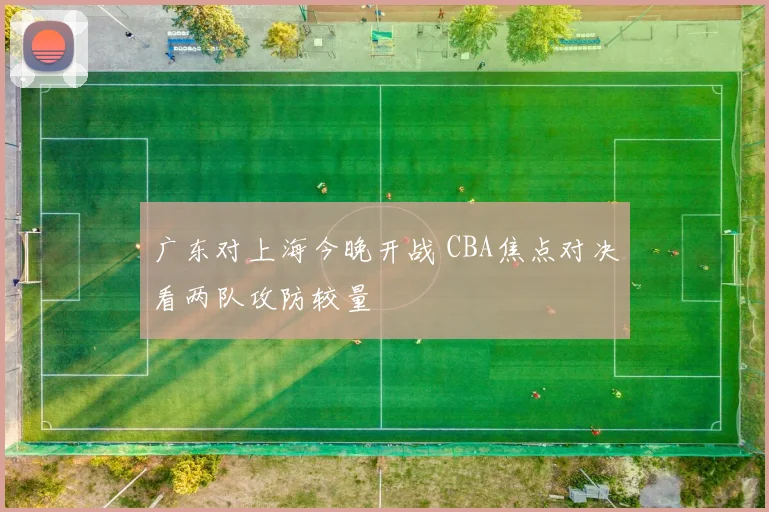 广东对上海今晚开战 CBA焦点对决看两队攻防较量