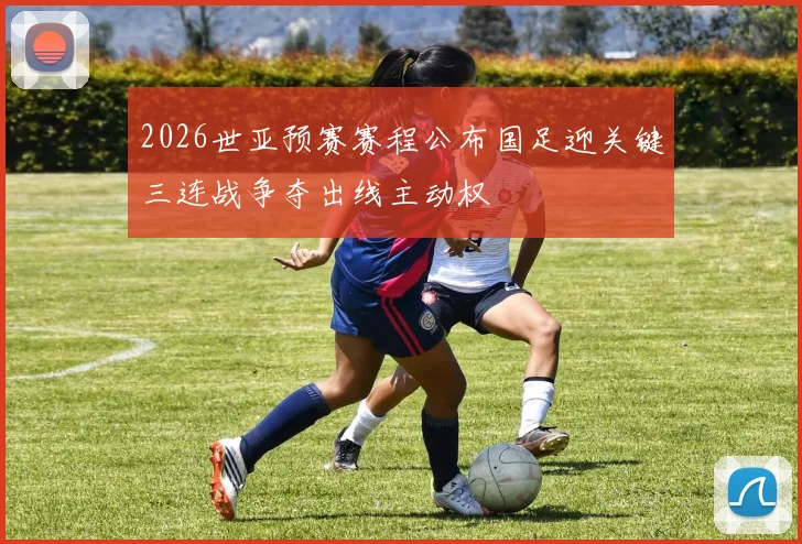 2026世亚预赛赛程公布国足迎关键三连战争夺出线主动权