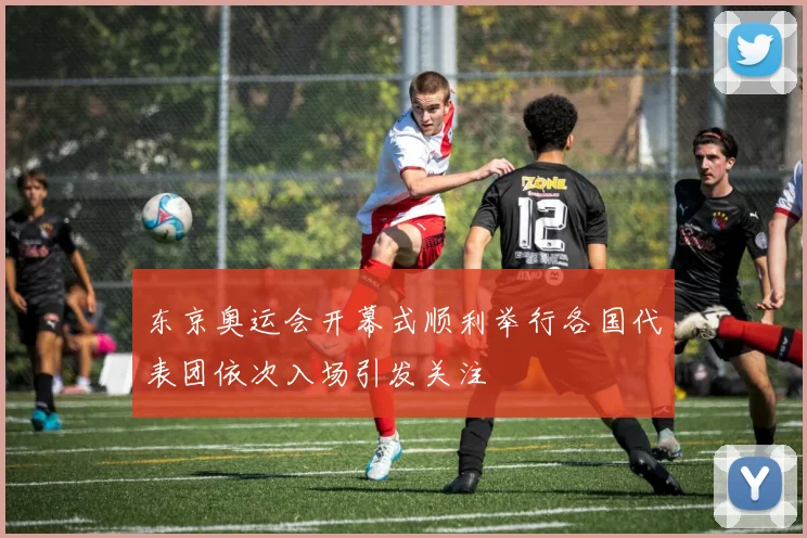 东京奥运会开幕式顺利举行各国代表团依次入场引发关注